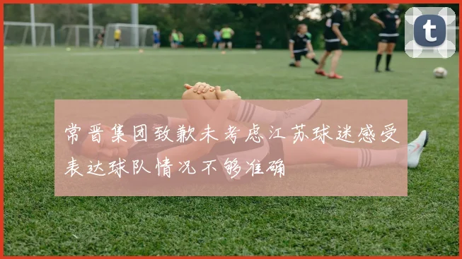 常晋集团致歉未考虑江苏球迷感受表达球队情况不够准确