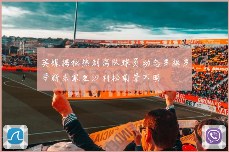 英媒揭秘热刺离队球员动态罗梅罗寻新东家里沙利松前景不明