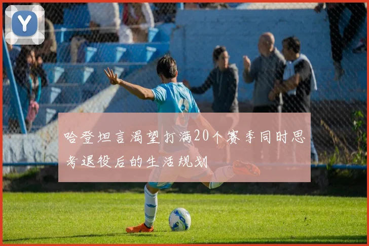 哈登坦言渴望打满20个赛季同时思考退役后的生活规划