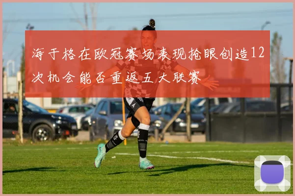 海于格在欧冠赛场表现抢眼创造12次机会能否重返五大联赛