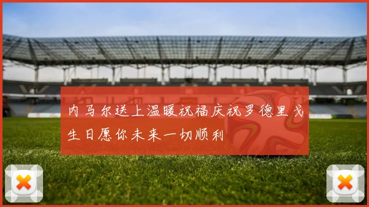 内马尔送上温暖祝福庆祝罗德里戈生日愿你未来一切顺利