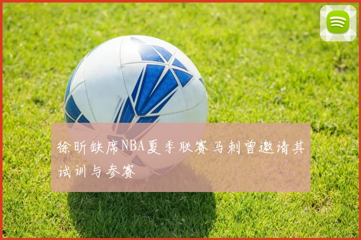 徐昕缺席NBA夏季联赛马刺曾邀请其试训与参赛