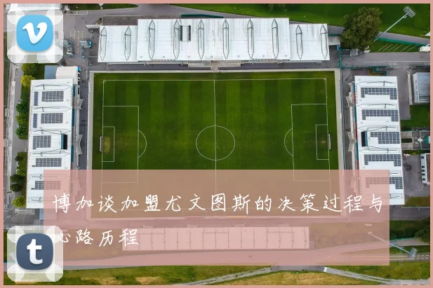 博加谈加盟尤文图斯的决策过程与心路历程