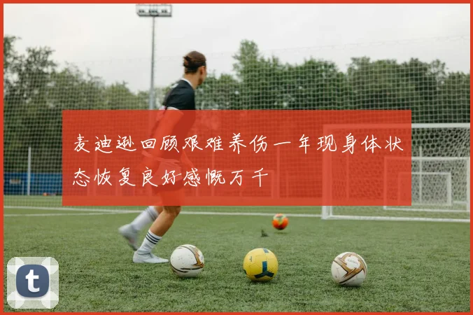麦迪逊回顾艰难养伤一年现身体状态恢复良好感慨万千
