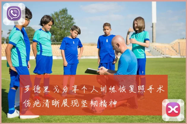 罗德里戈分享个人训练恢复照手术伤疤清晰展现坚韧精神