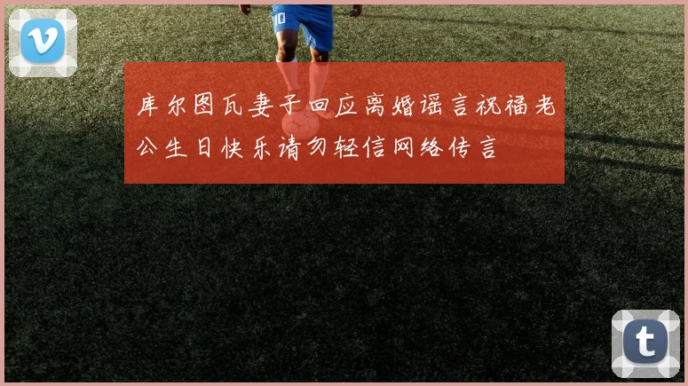 库尔图瓦妻子回应离婚谣言祝福老公生日快乐请勿轻信网络传言
