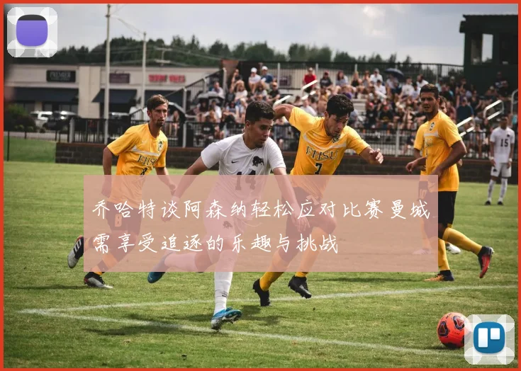 乔哈特谈阿森纳轻松应对比赛曼城需享受追逐的乐趣与挑战