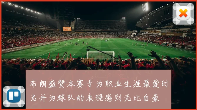 布朗盛赞本赛季为职业生涯最爱时光并为球队的表现感到无比自豪
