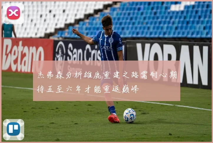 杰弗森分析雄鹿重建之路需耐心期待五至六年才能重返巅峰