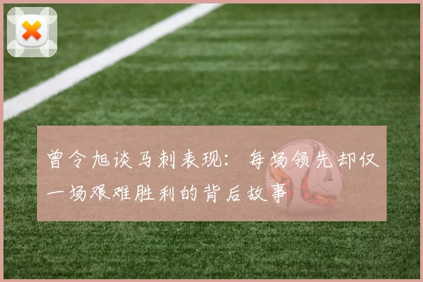 曾令旭谈马刺表现：每场领先却仅一场艰难胜利的背后故事