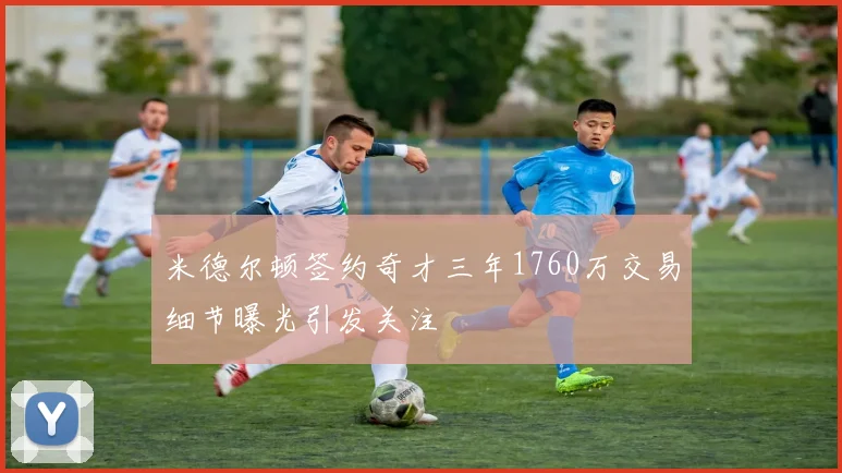 米德尔顿签约奇才三年1760万交易细节曝光引发关注