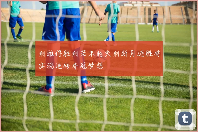 利雅得胜利若末轮失利新月连胜将实现逆转夺冠梦想