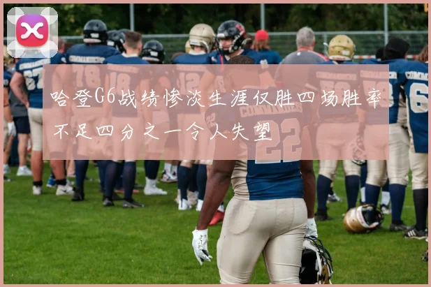 哈登G6战绩惨淡生涯仅胜四场胜率不足四分之一令人失望
