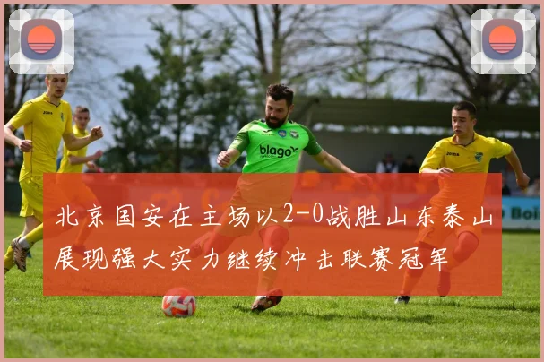 北京国安在主场以2-0战胜山东泰山展现强大实力继续冲击联赛冠军