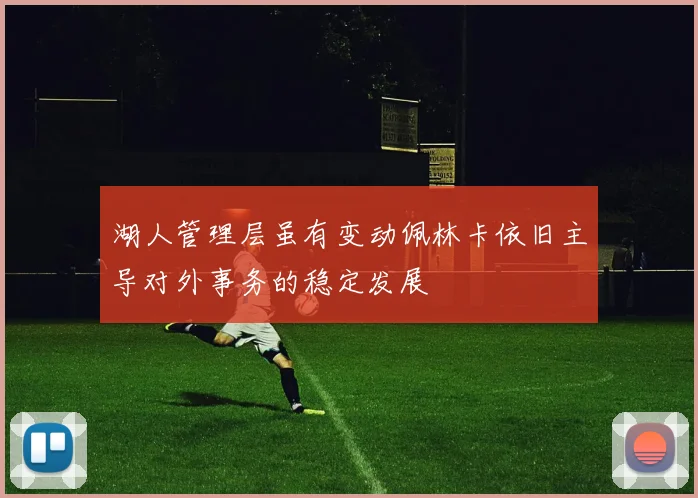 湖人管理层虽有变动佩林卡依旧主导对外事务的稳定发展