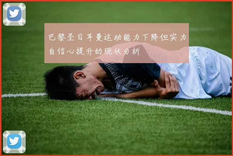 巴黎圣日耳曼运动能力下降但实力自信心提升的现状分析