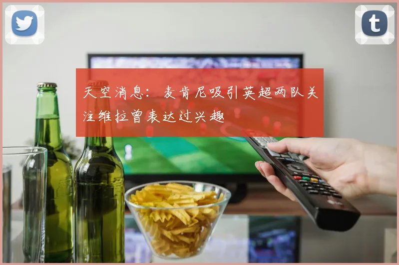 天空消息：麦肯尼吸引英超两队关注维拉曾表达过兴趣