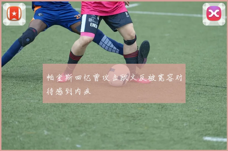 帕金斯回忆曾攻击欧文反被宽容对待感到内疚