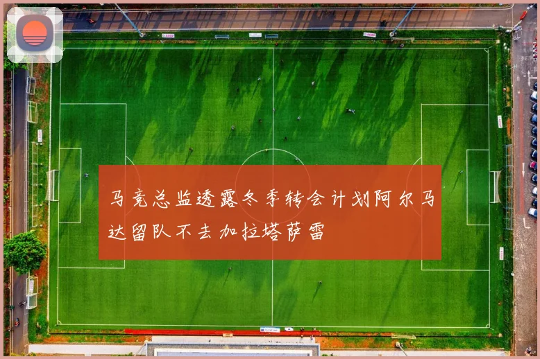 马竞总监透露冬季转会计划阿尔马达留队不去加拉塔萨雷