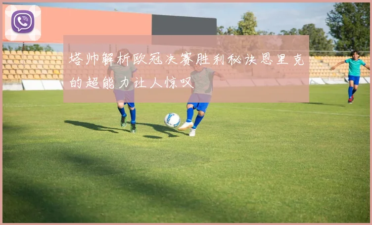 塔帅解析欧冠决赛胜利秘诀恩里克的超能力让人惊叹
