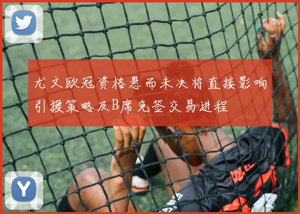 尤文欧冠资格悬而未决将直接影响引援策略及B席免签交易进程