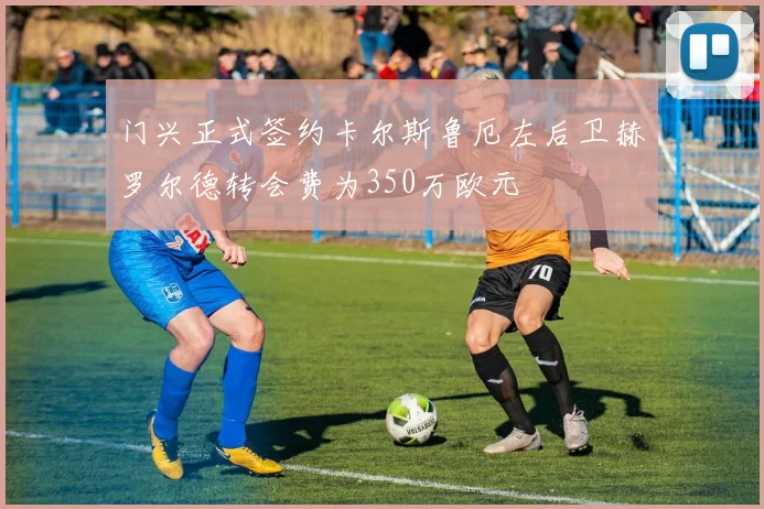门兴正式签约卡尔斯鲁厄左后卫赫罗尔德转会费为350万欧元