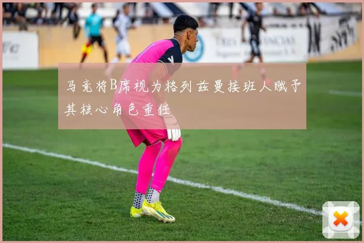 马竞将B席视为格列兹曼接班人赋予其核心角色重任