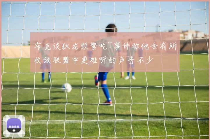 布克谈狄龙频繁吃T事件称他会有所收敛联盟中更难听的声音不少