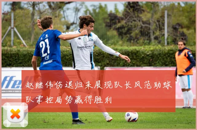 赵继伟伤退归来展现队长风范助球队掌控局势赢得胜利