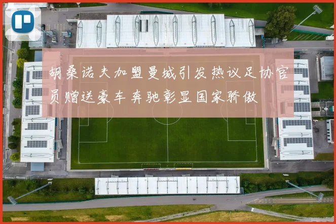 胡桑诺夫加盟曼城引发热议足协官员赠送豪车奔驰彰显国家骄傲