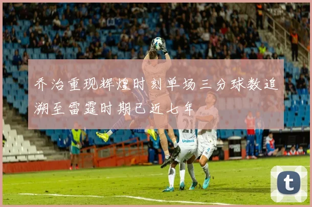 乔治重现辉煌时刻单场三分球数追溯至雷霆时期已近七年